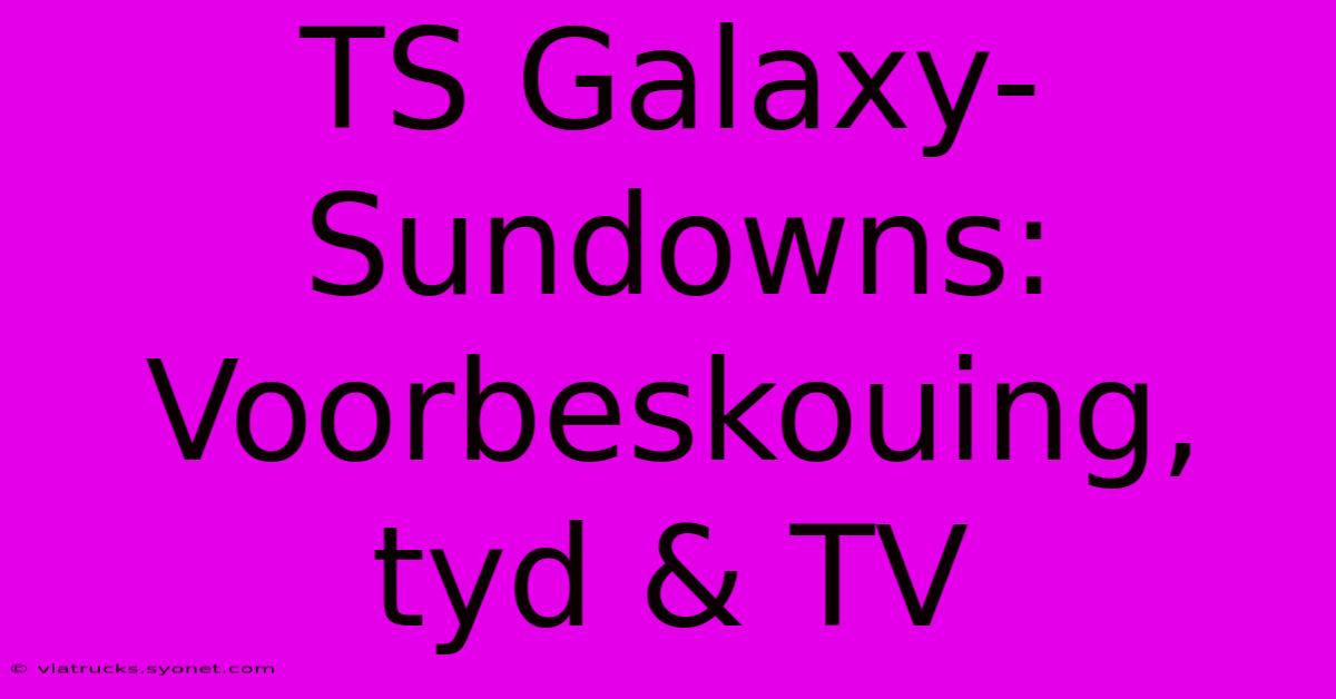 TS Galaxy-Sundowns: Voorbeskouing, Tyd & TV