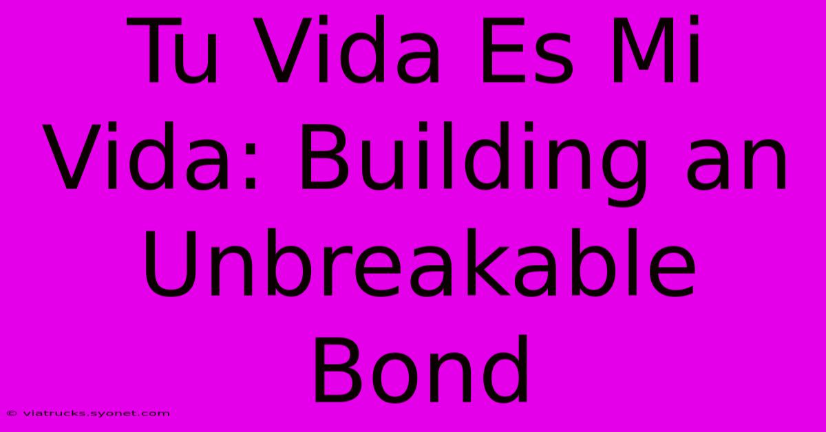 Tu Vida Es Mi Vida: Building An Unbreakable Bond