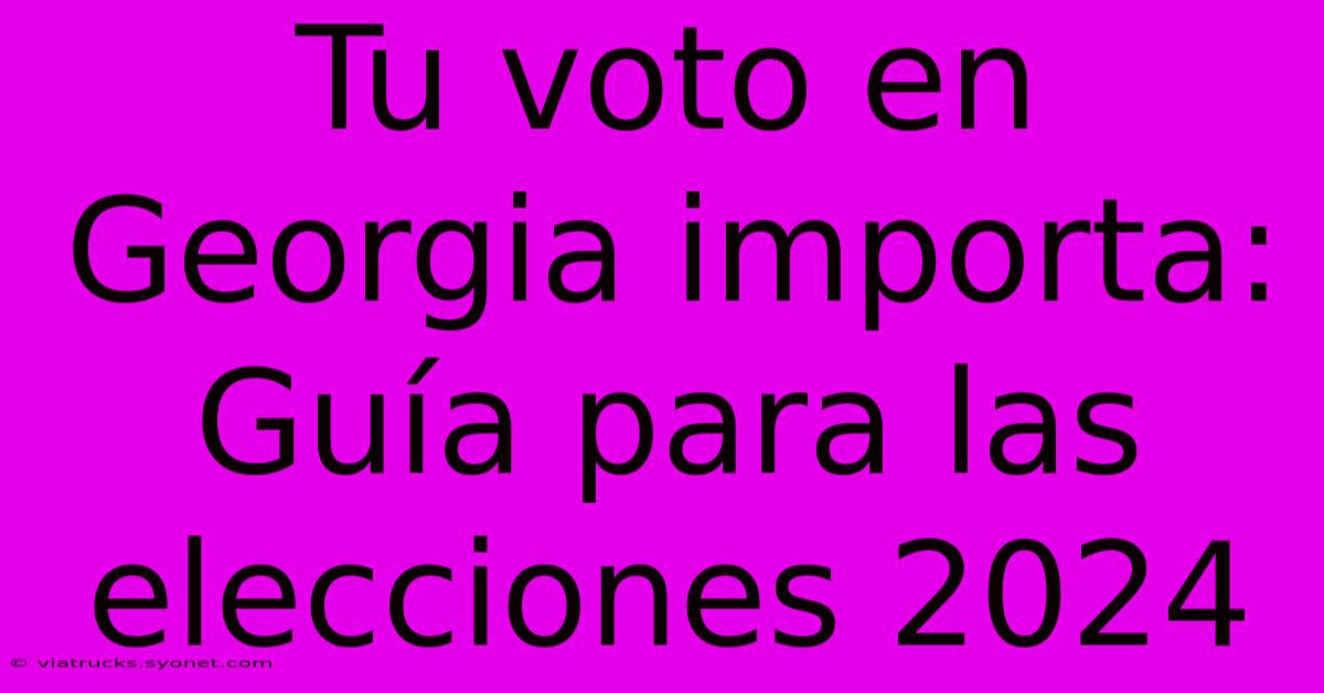 Tu Voto En Georgia Importa: Guía Para Las Elecciones 2024