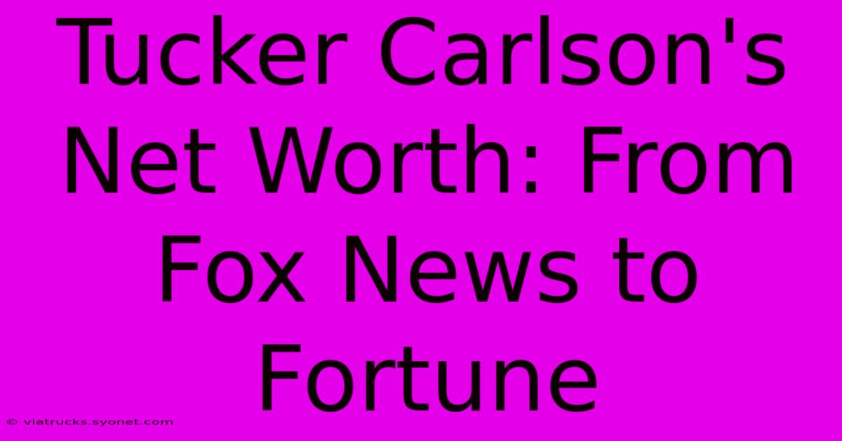 Tucker Carlson's Net Worth: From Fox News To Fortune