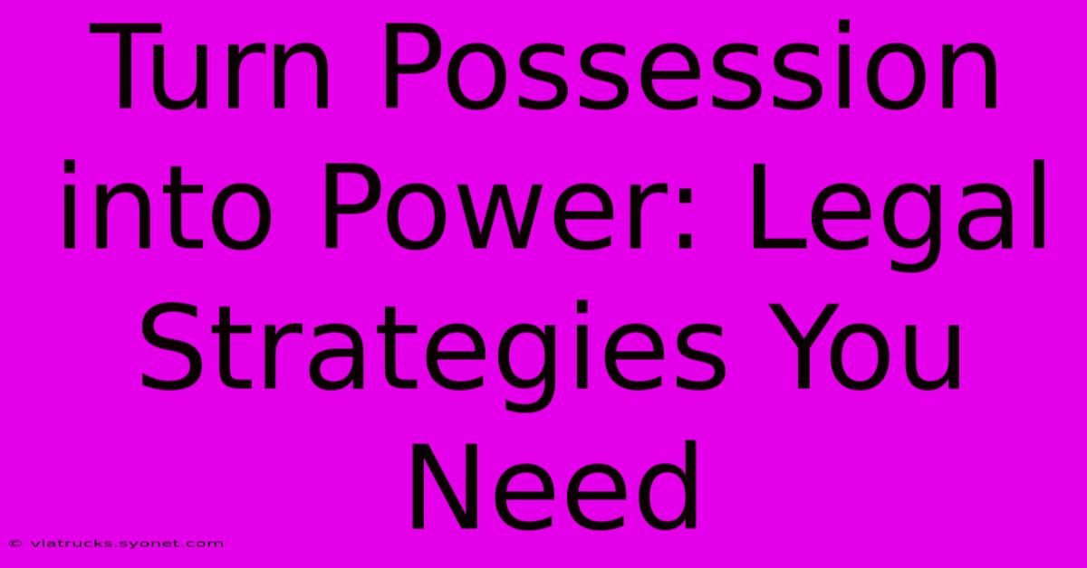 Turn Possession Into Power: Legal Strategies You Need