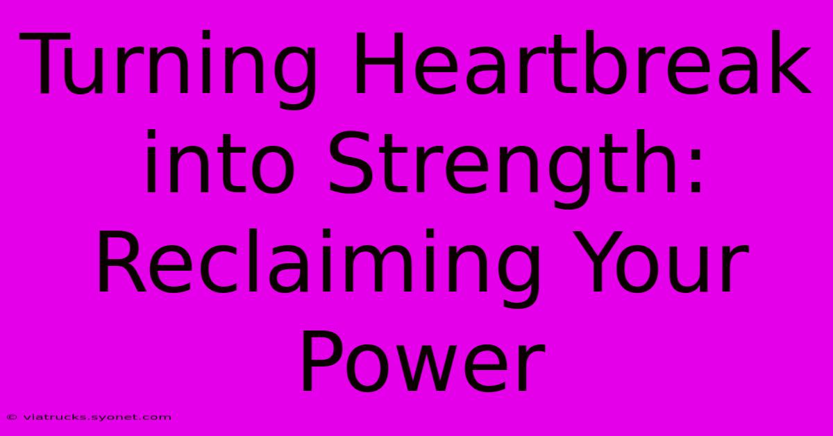 Turning Heartbreak Into Strength: Reclaiming Your Power