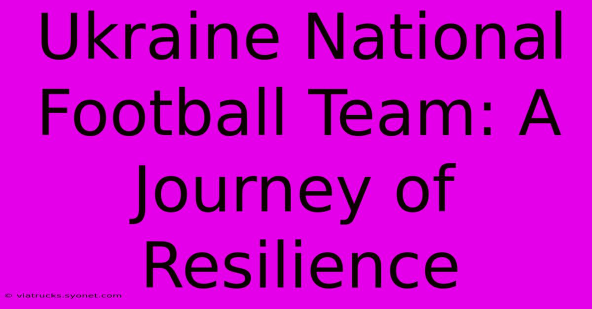 Ukraine National Football Team: A Journey Of Resilience