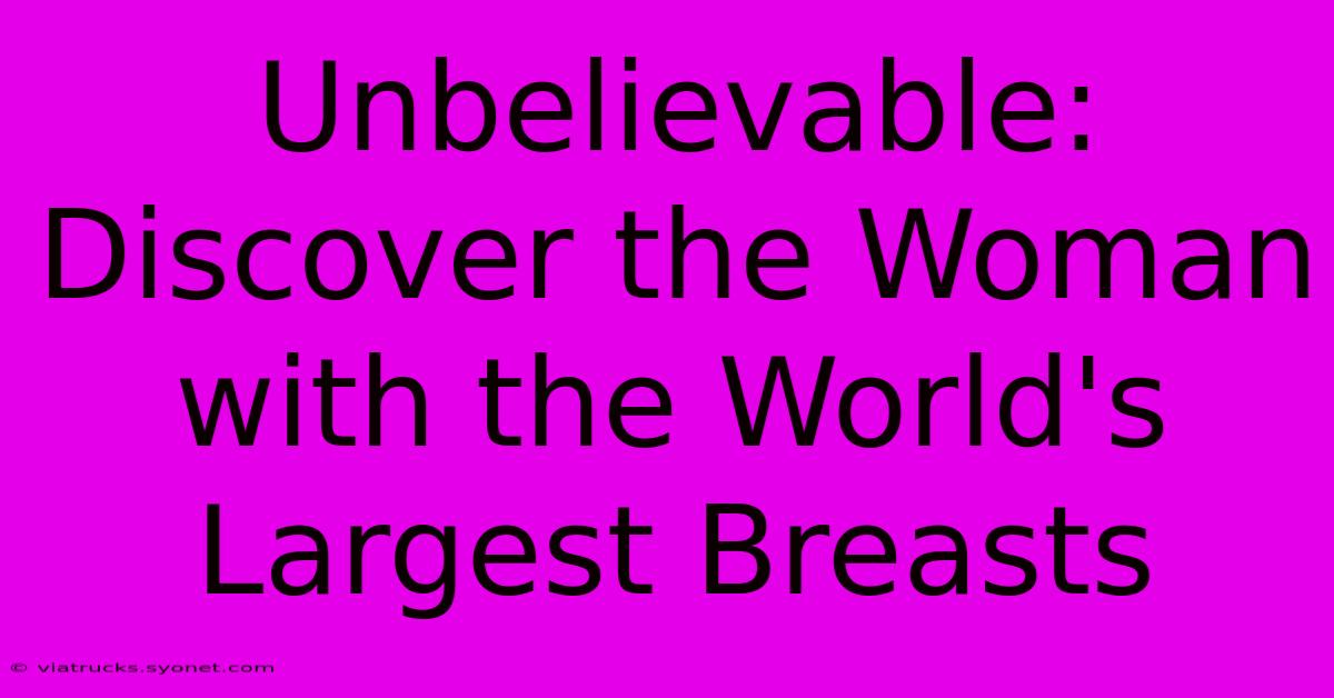 Unbelievable: Discover The Woman With The World's Largest Breasts