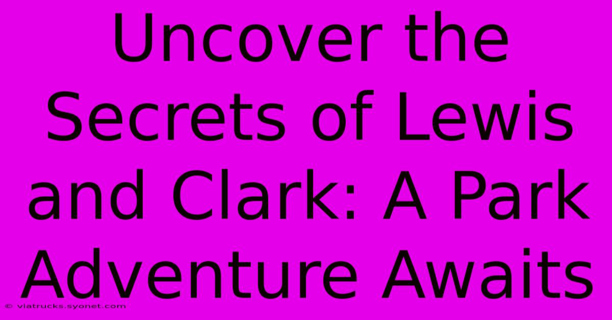 Uncover The Secrets Of Lewis And Clark: A Park Adventure Awaits