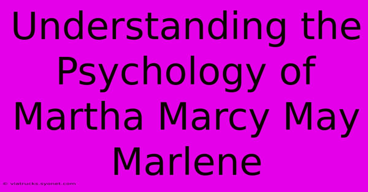 Understanding The Psychology Of Martha Marcy May Marlene