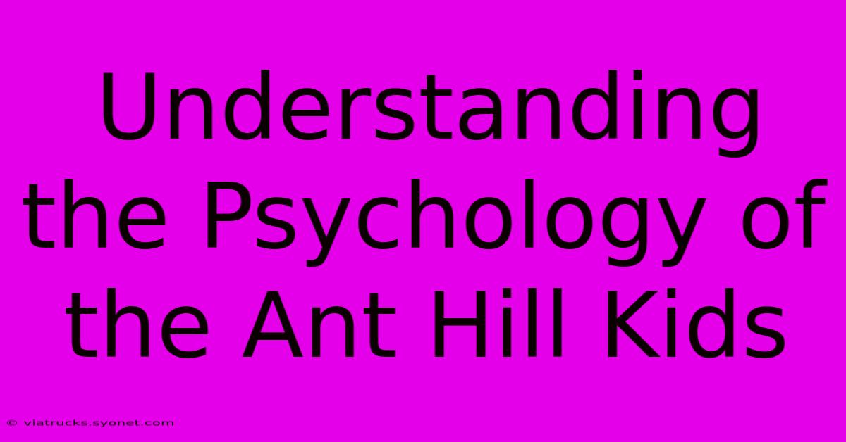 Understanding The Psychology Of The Ant Hill Kids