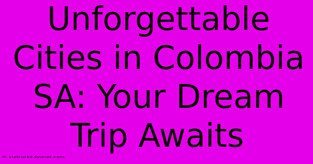 Unforgettable Cities In Colombia SA: Your Dream Trip Awaits