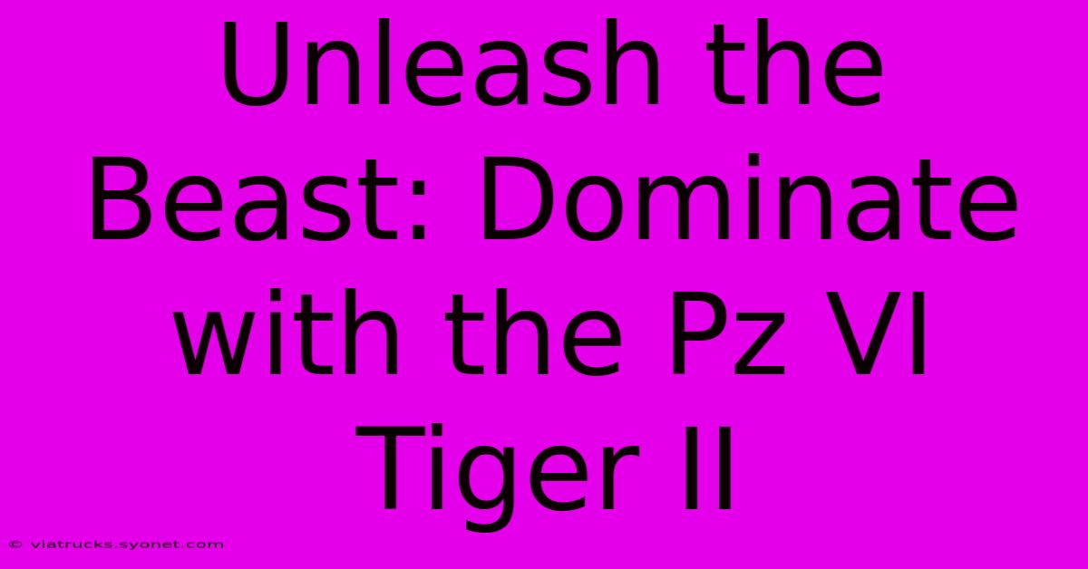 Unleash The Beast: Dominate With The Pz VI Tiger II