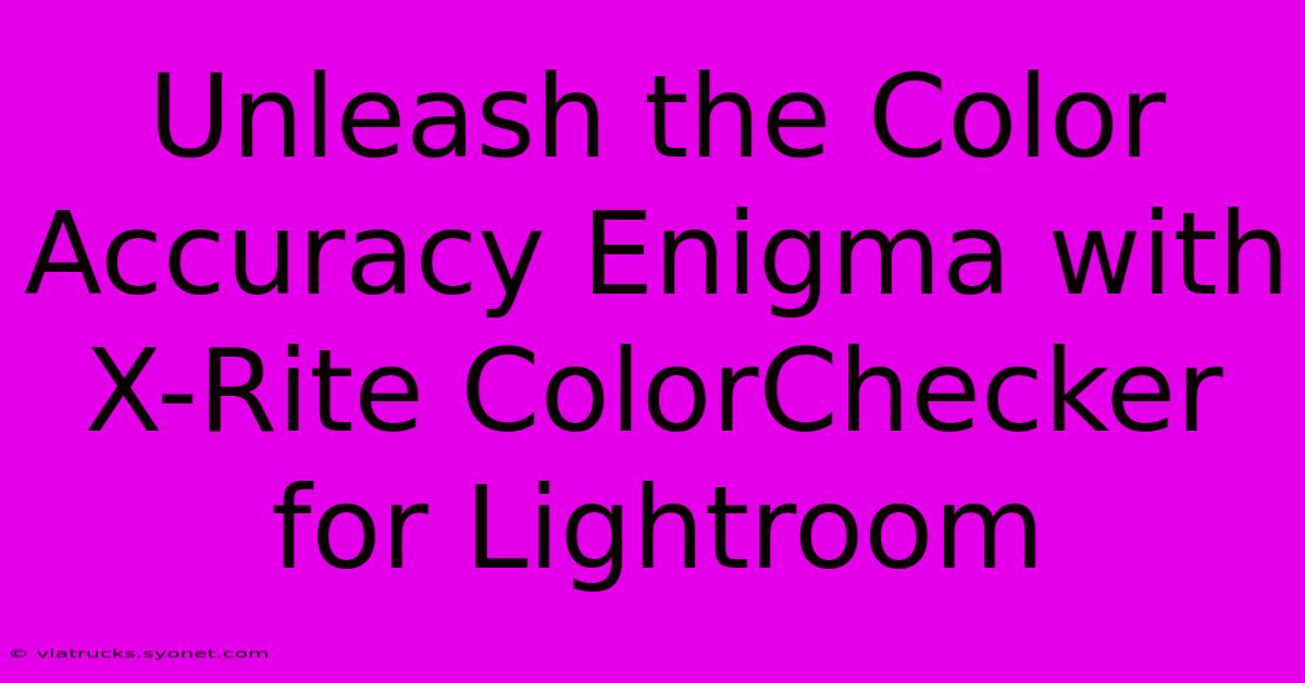 Unleash The Color Accuracy Enigma With X-Rite ColorChecker For Lightroom