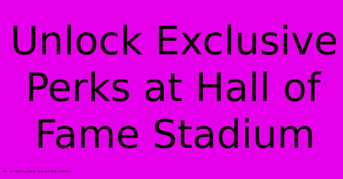 Unlock Exclusive Perks At Hall Of Fame Stadium