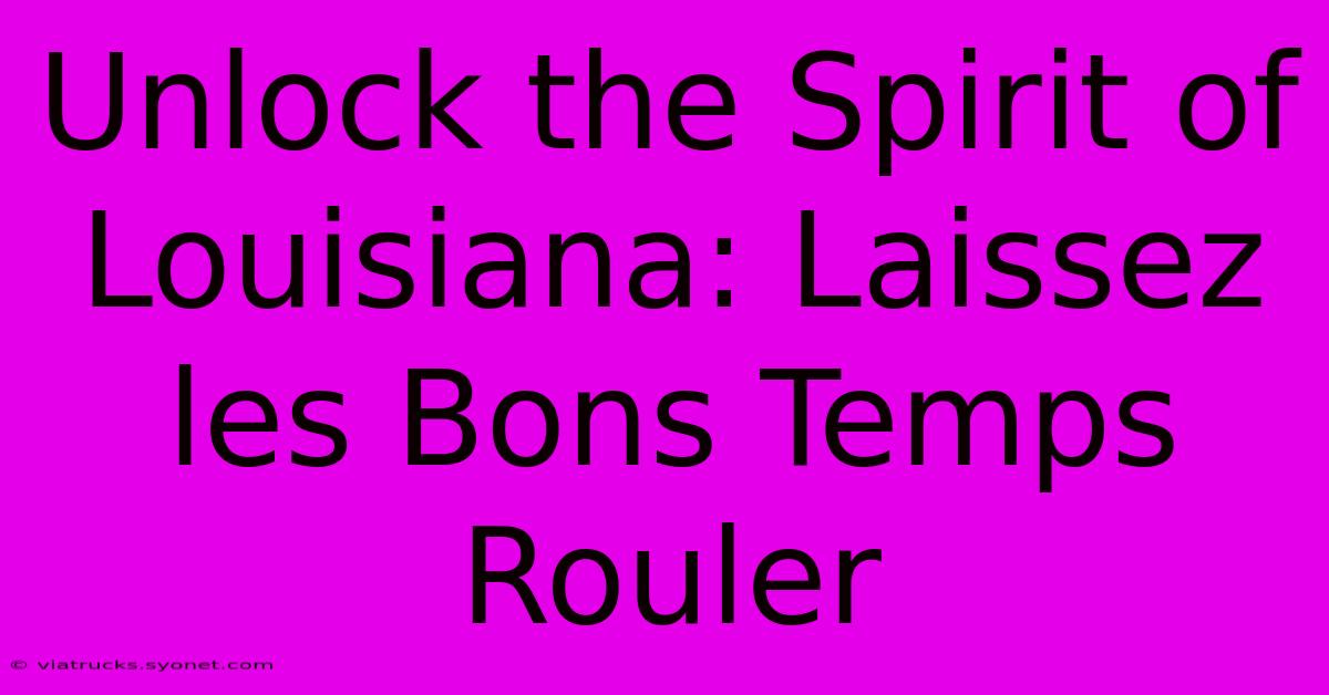 Unlock The Spirit Of Louisiana: Laissez Les Bons Temps Rouler