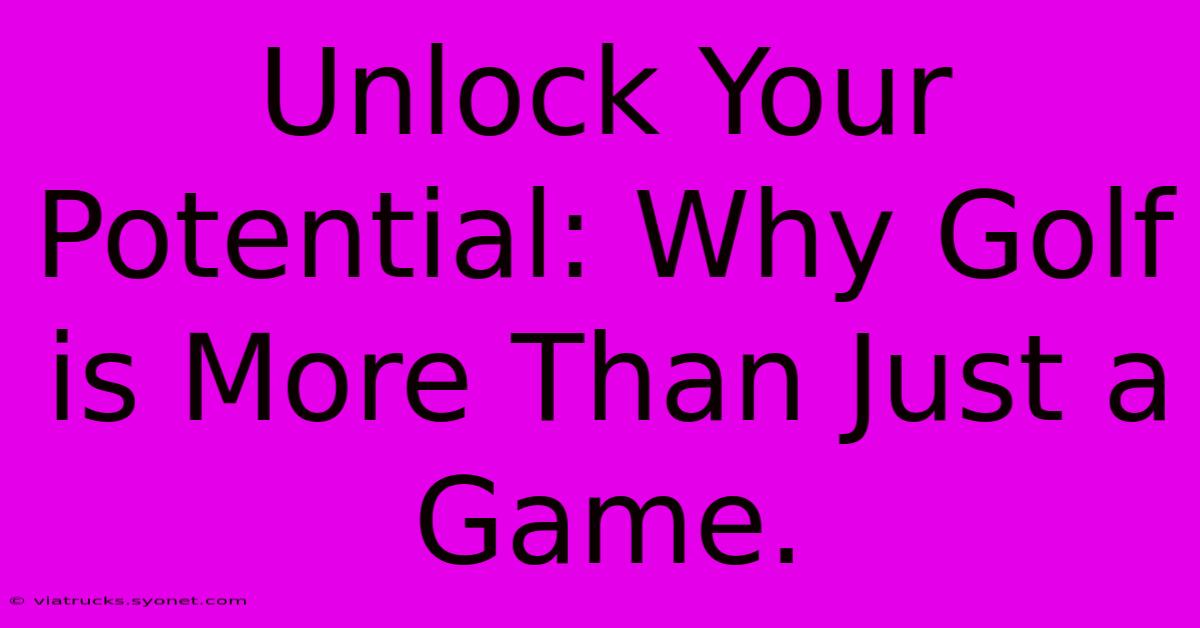 Unlock Your Potential: Why Golf Is More Than Just A Game.