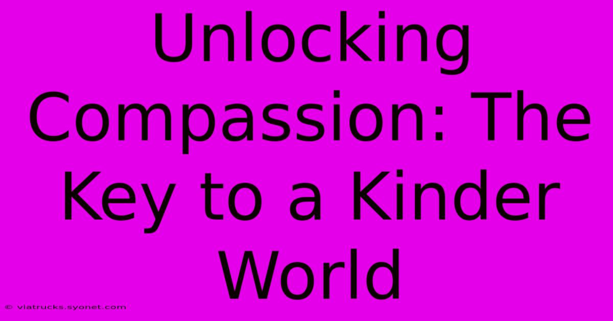 Unlocking Compassion: The Key To A Kinder World