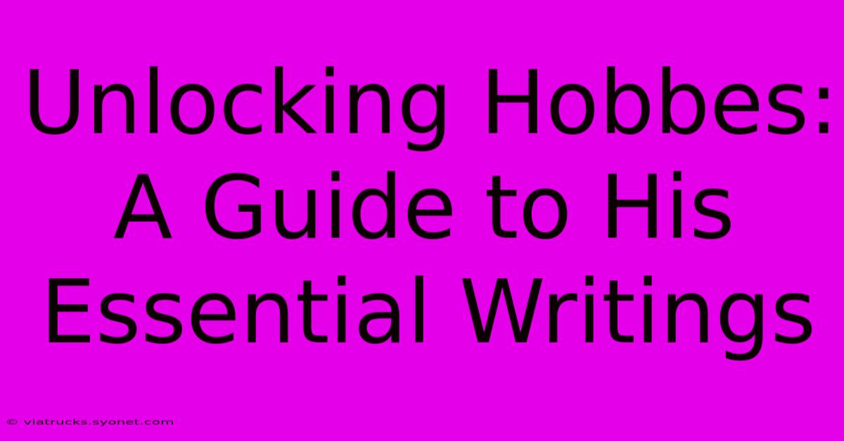 Unlocking Hobbes: A Guide To His Essential Writings