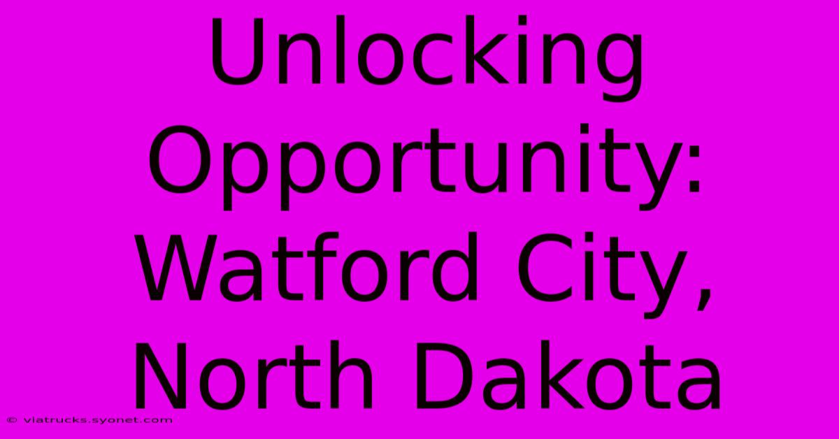 Unlocking Opportunity: Watford City, North Dakota