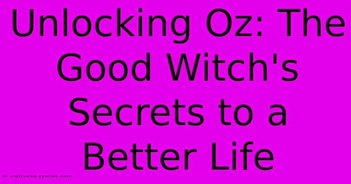 Unlocking Oz: The Good Witch's Secrets To A Better Life