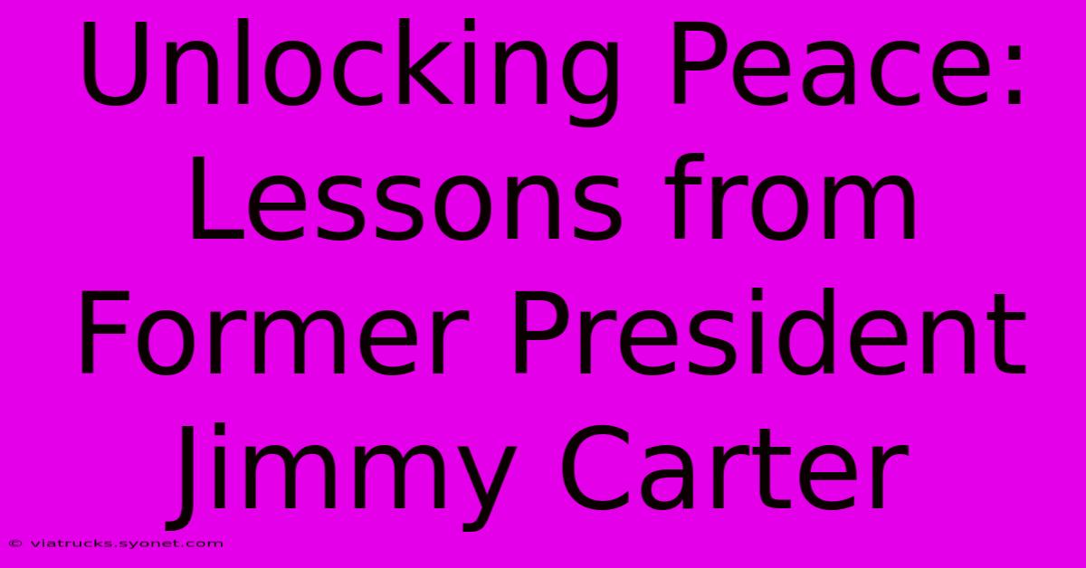 Unlocking Peace: Lessons From Former President Jimmy Carter