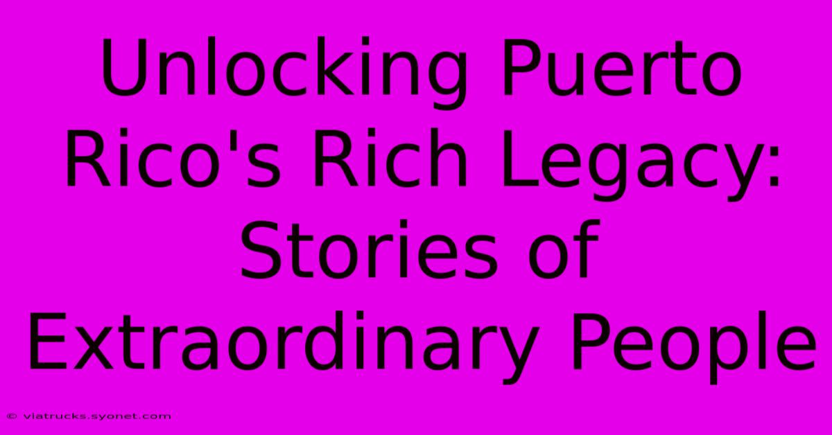 Unlocking Puerto Rico's Rich Legacy: Stories Of Extraordinary People