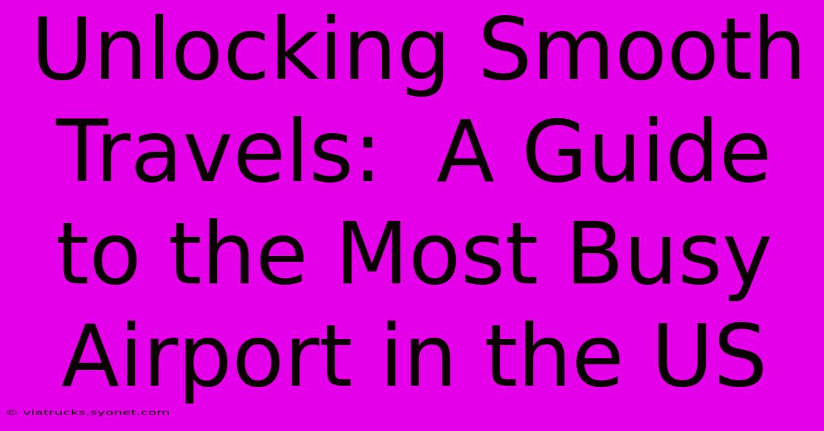 Unlocking Smooth Travels:  A Guide To The Most Busy Airport In The US