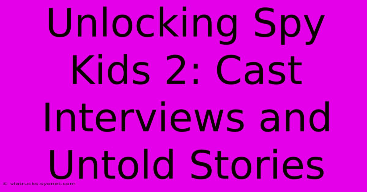 Unlocking Spy Kids 2: Cast Interviews And Untold Stories