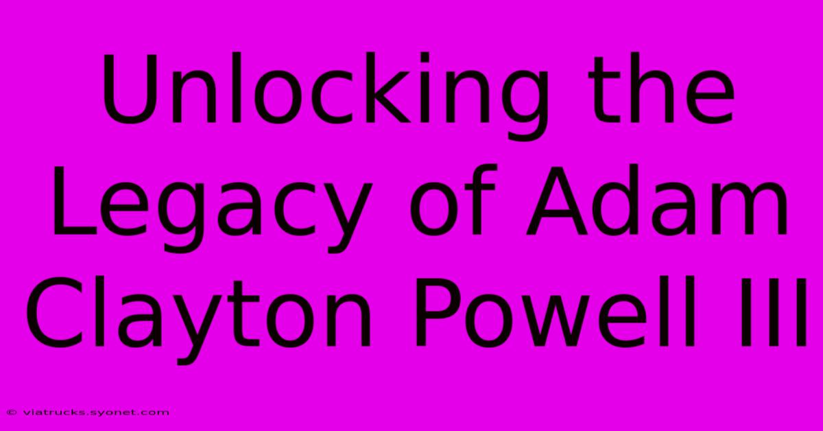 Unlocking The Legacy Of Adam Clayton Powell III