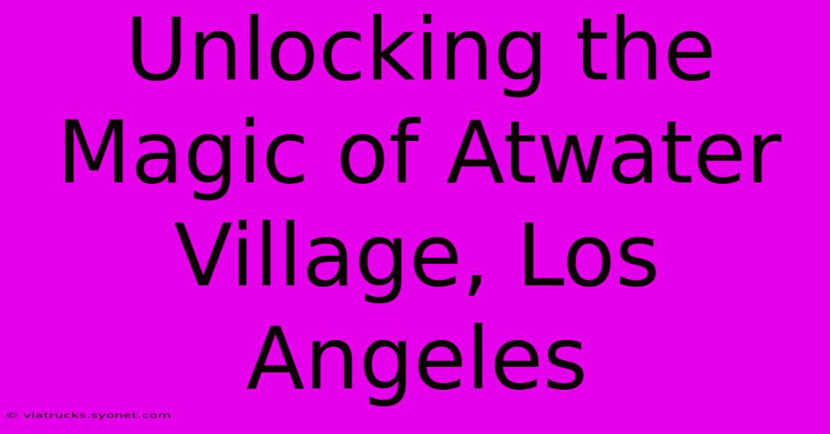 Unlocking The Magic Of Atwater Village, Los Angeles