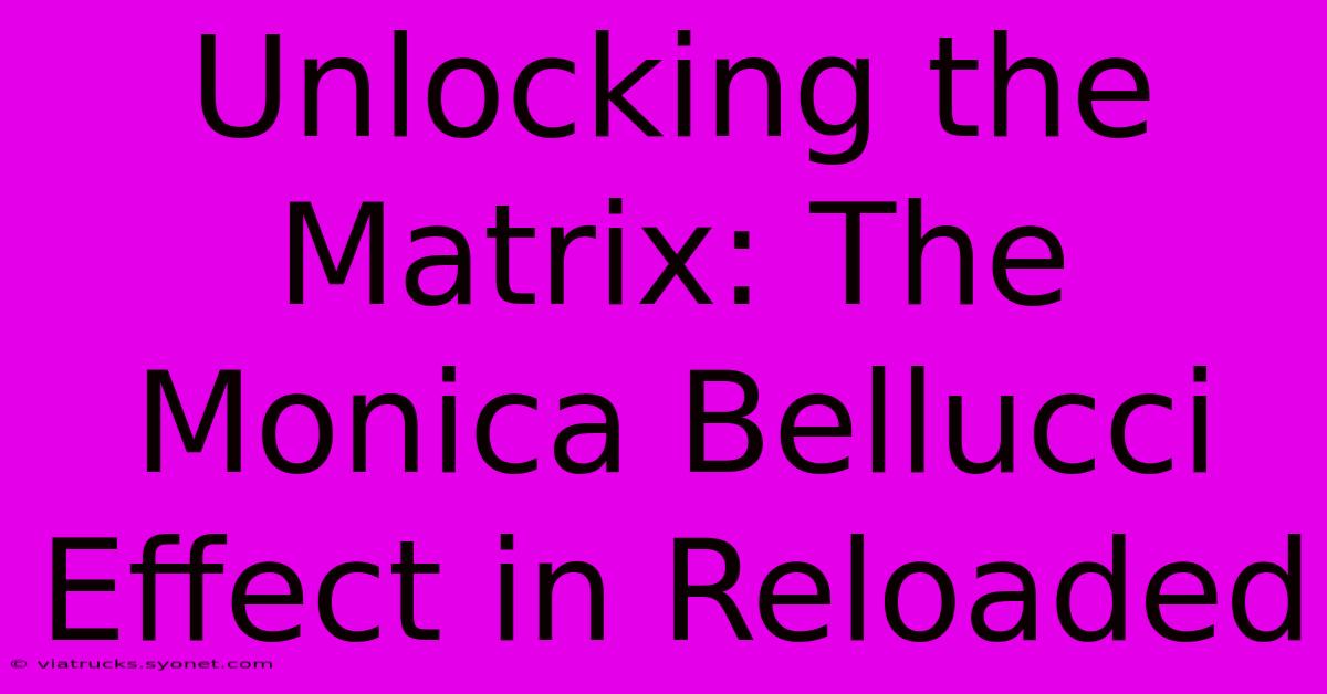 Unlocking The Matrix: The Monica Bellucci Effect In Reloaded