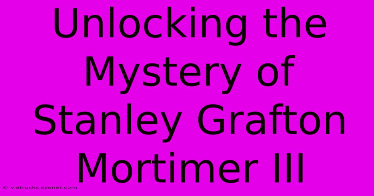 Unlocking The Mystery Of Stanley Grafton Mortimer III