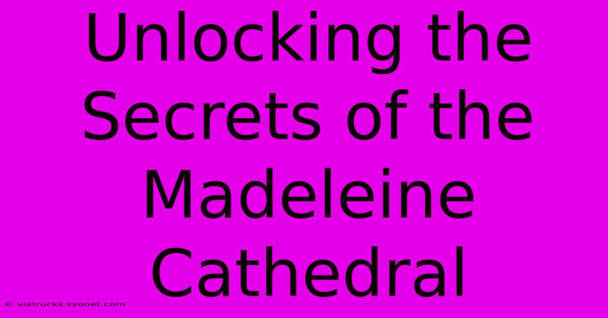 Unlocking The Secrets Of The Madeleine Cathedral