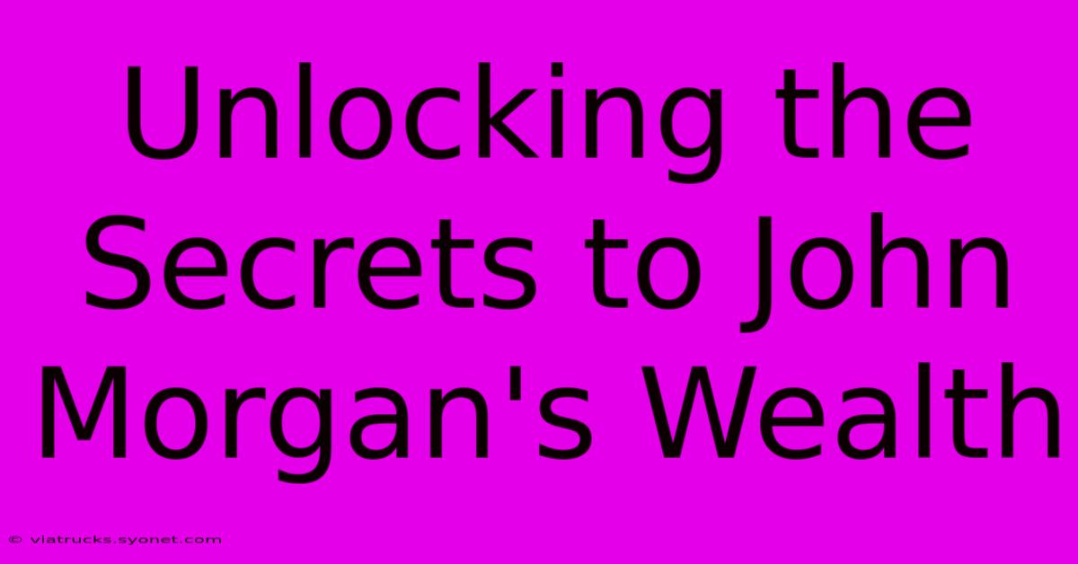 Unlocking The Secrets To John Morgan's Wealth