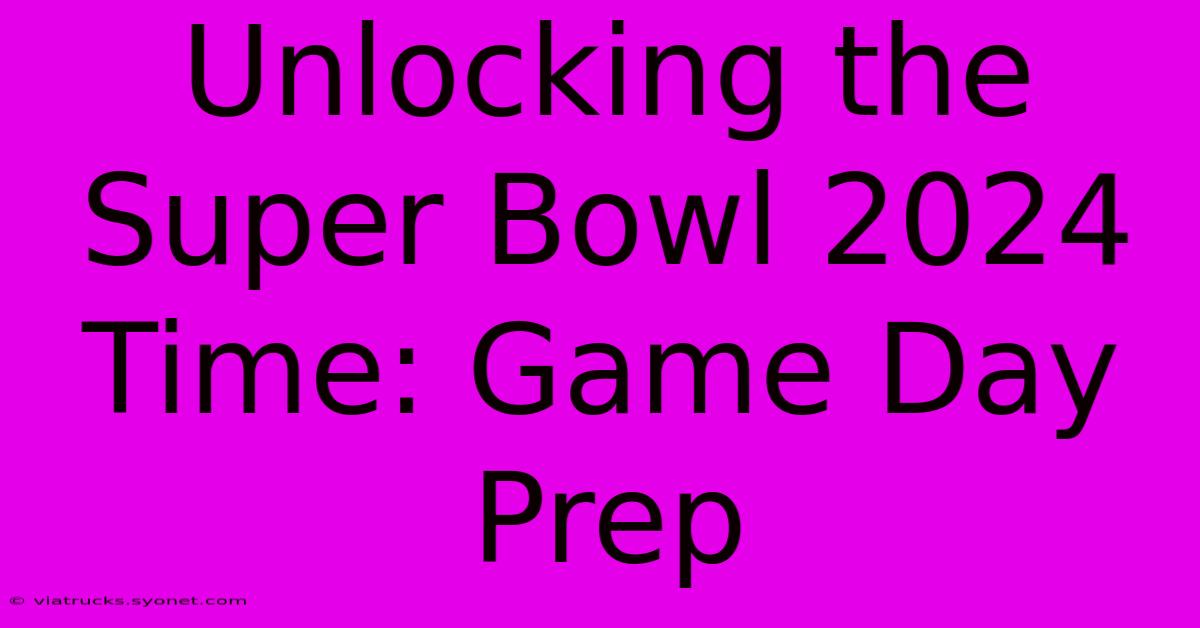 Unlocking The Super Bowl 2024 Time: Game Day Prep