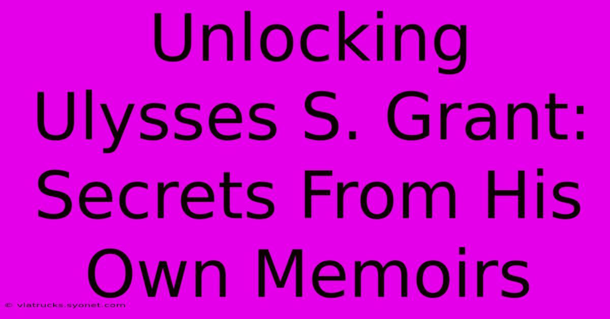 Unlocking Ulysses S. Grant: Secrets From His Own Memoirs