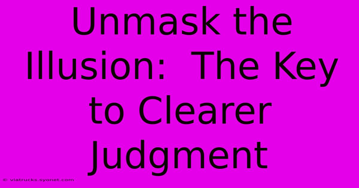 Unmask The Illusion:  The Key To Clearer Judgment