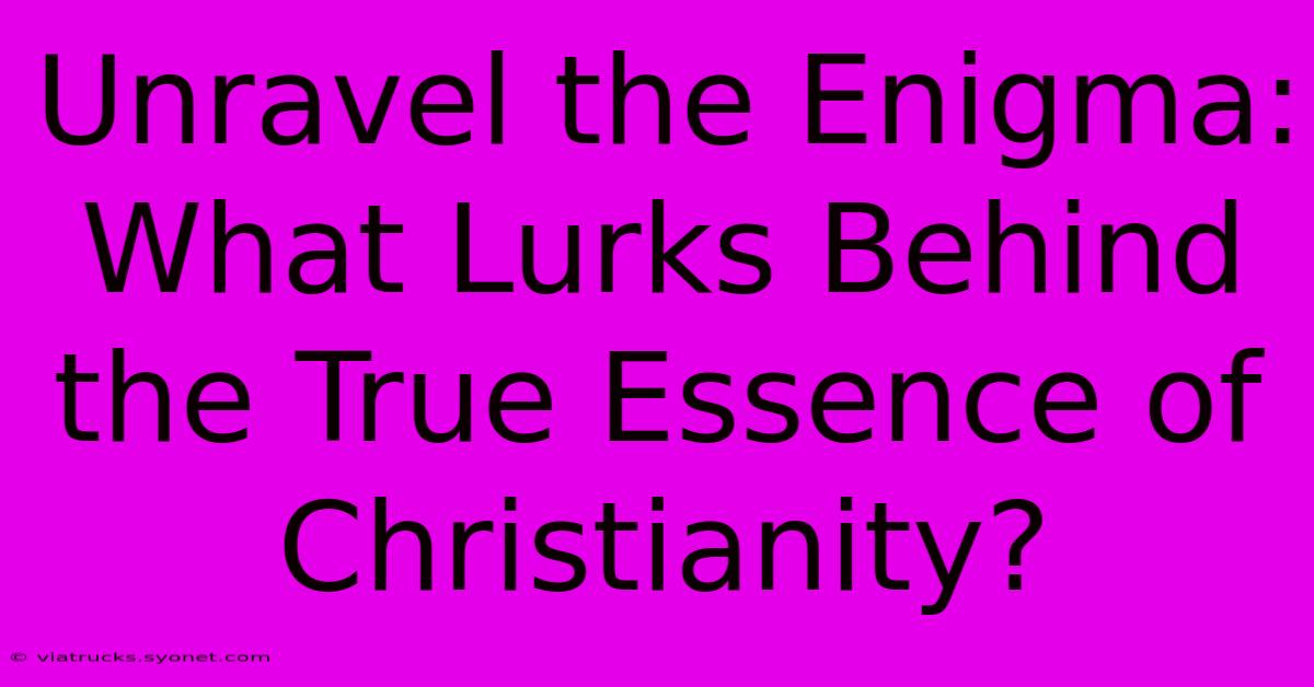 Unravel The Enigma: What Lurks Behind The True Essence Of Christianity?