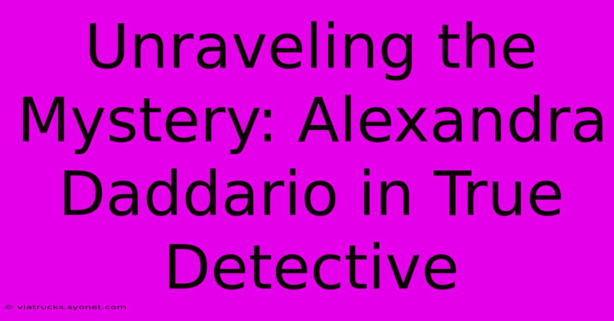 Unraveling The Mystery: Alexandra Daddario In True Detective