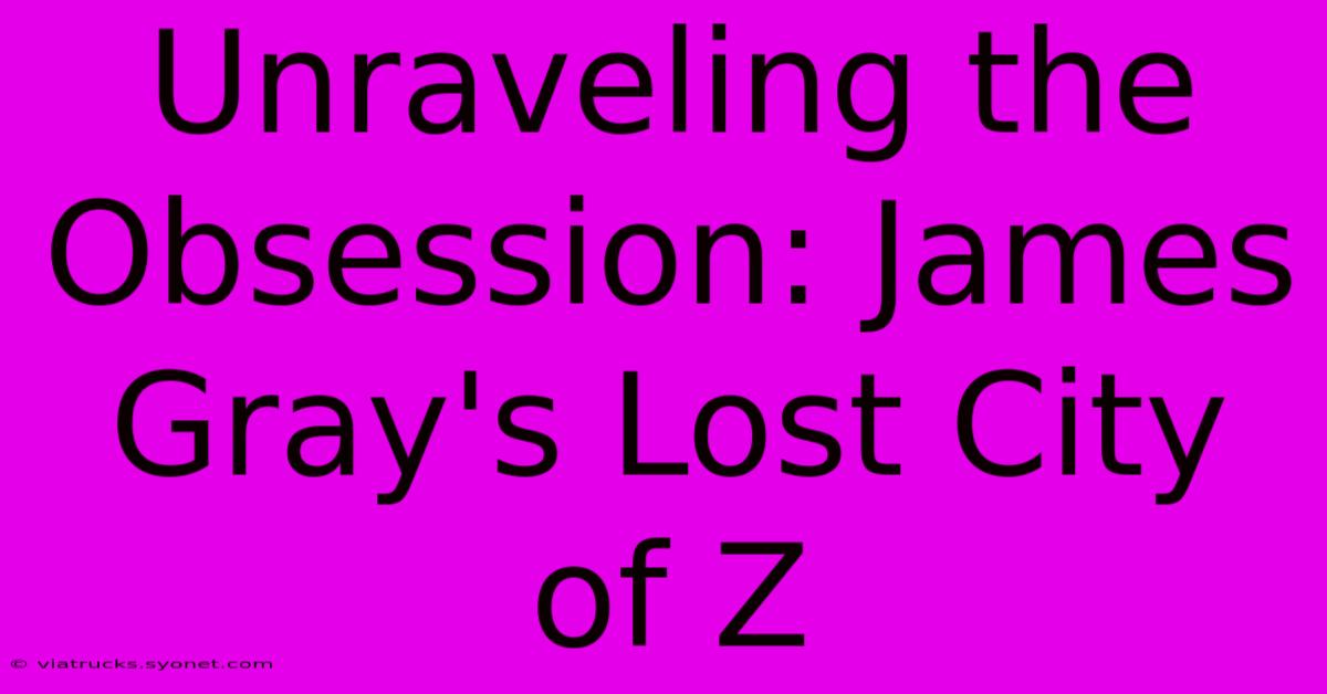 Unraveling The Obsession: James Gray's Lost City Of Z