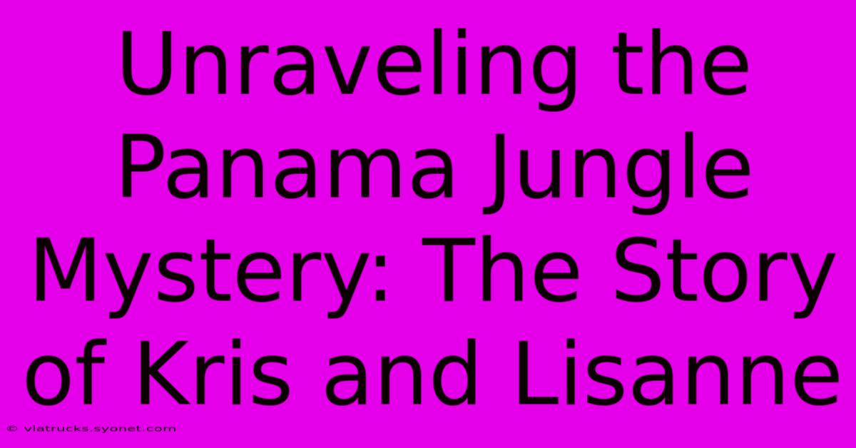 Unraveling The Panama Jungle Mystery: The Story Of Kris And Lisanne