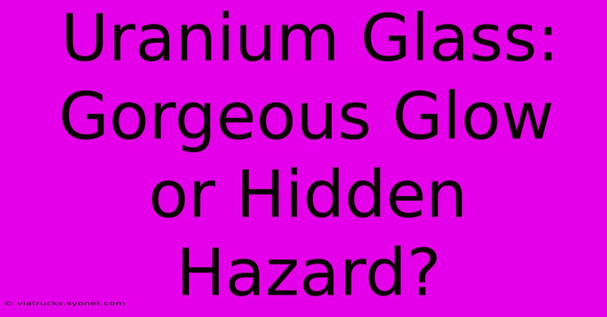 Uranium Glass: Gorgeous Glow Or Hidden Hazard?