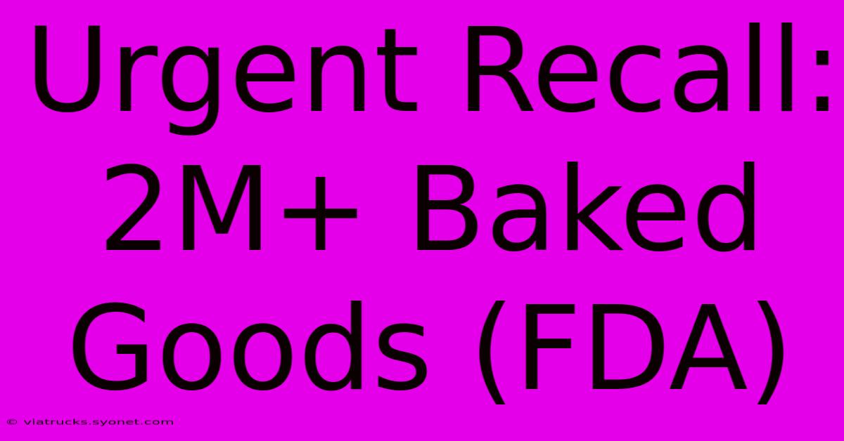 Urgent Recall: 2M+ Baked Goods (FDA)