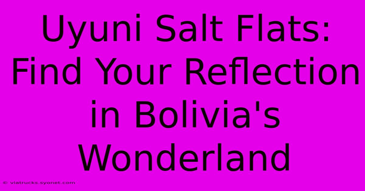 Uyuni Salt Flats: Find Your Reflection In Bolivia's Wonderland