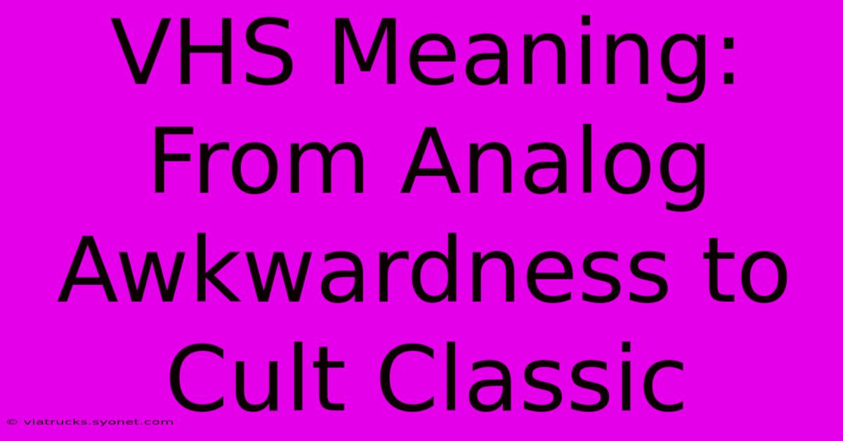 VHS Meaning:  From Analog Awkwardness To Cult Classic