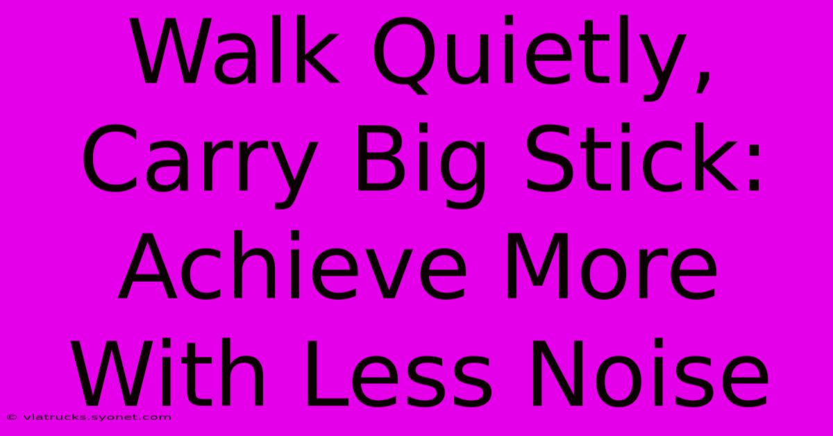 Walk Quietly, Carry Big Stick: Achieve More With Less Noise