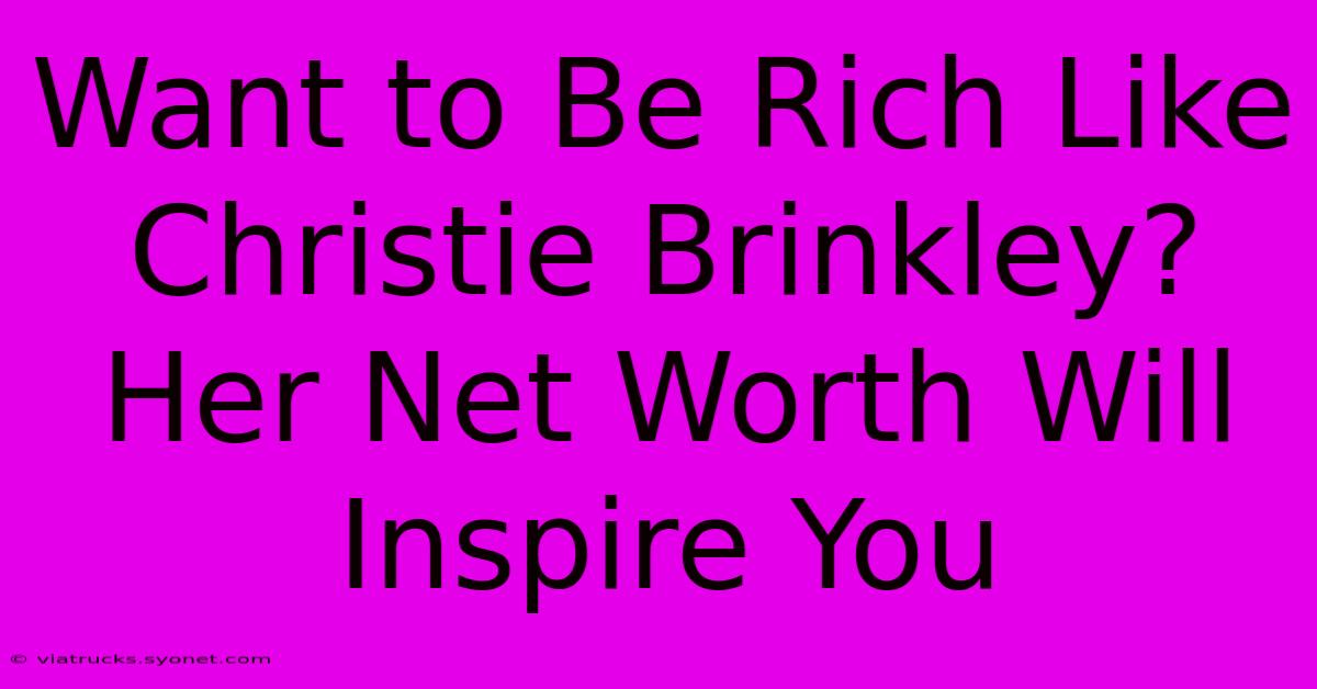 Want To Be Rich Like Christie Brinkley? Her Net Worth Will Inspire You