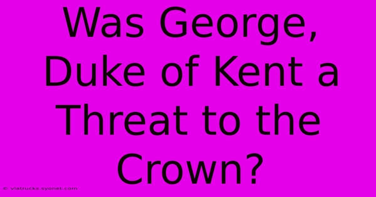 Was George, Duke Of Kent A Threat To The Crown?