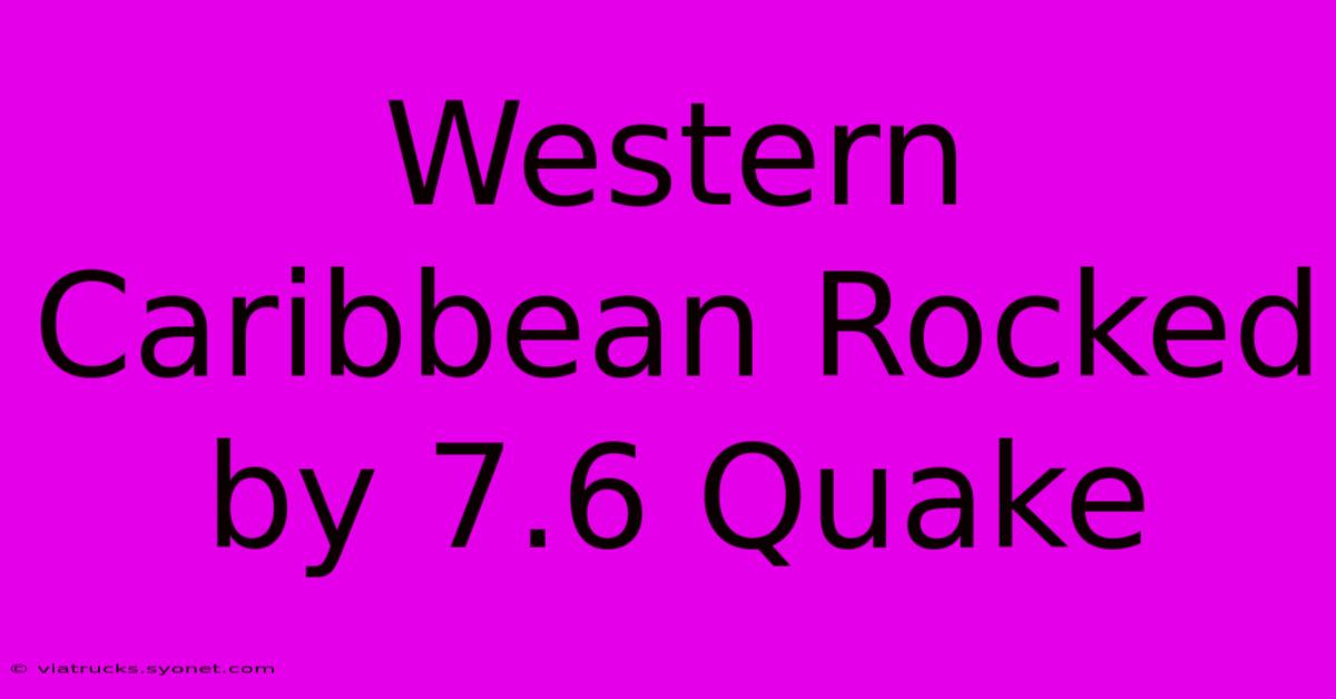 Western Caribbean Rocked By 7.6 Quake