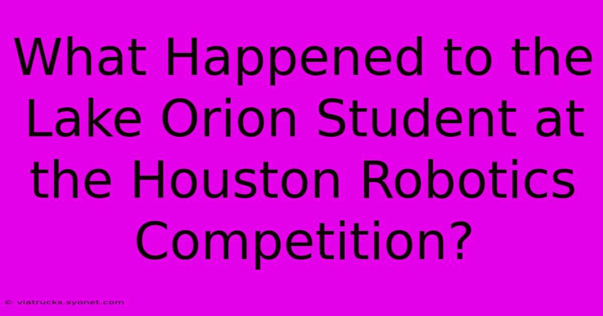 What Happened To The Lake Orion Student At The Houston Robotics Competition?