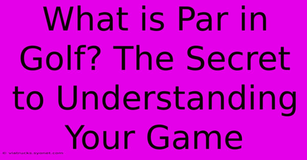 What Is Par In Golf? The Secret To Understanding Your Game