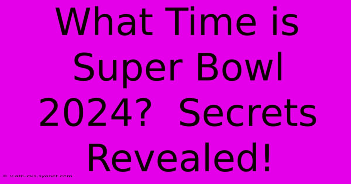 What Time Is Super Bowl 2024?  Secrets Revealed!