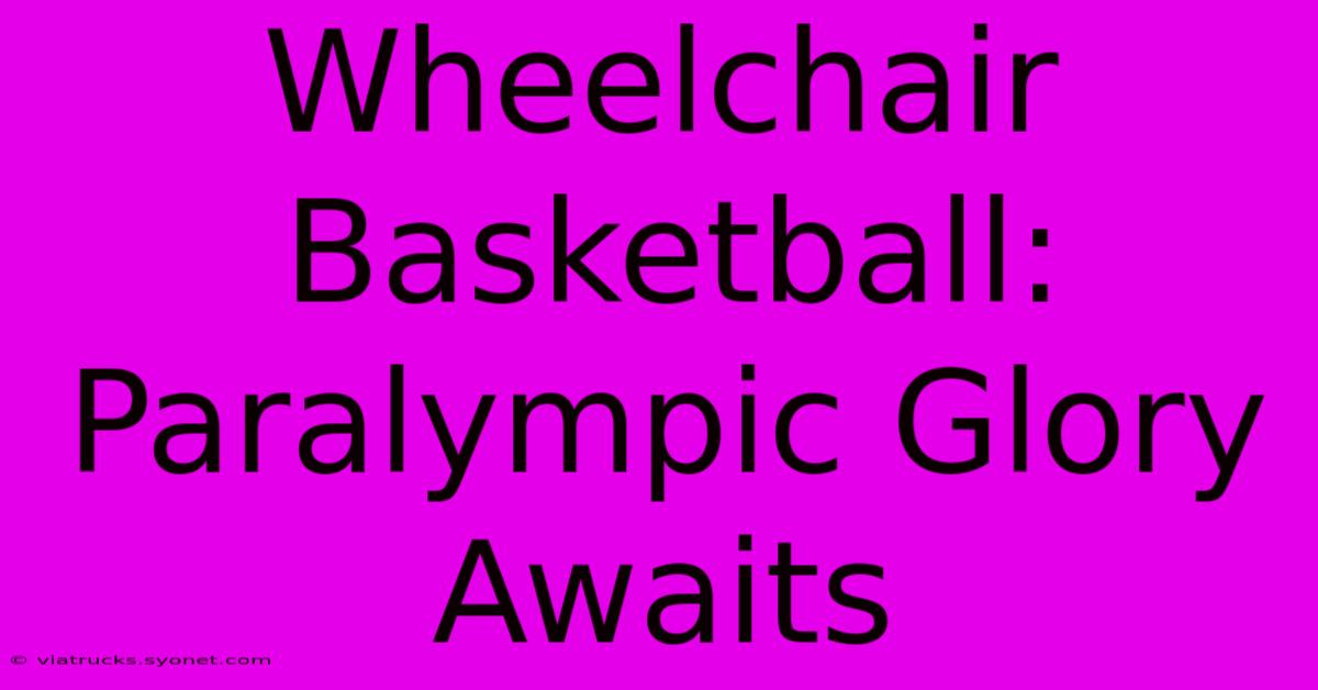 Wheelchair Basketball: Paralympic Glory Awaits